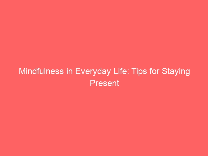 Mindfulness in Everyday Life: Tips for Staying Present