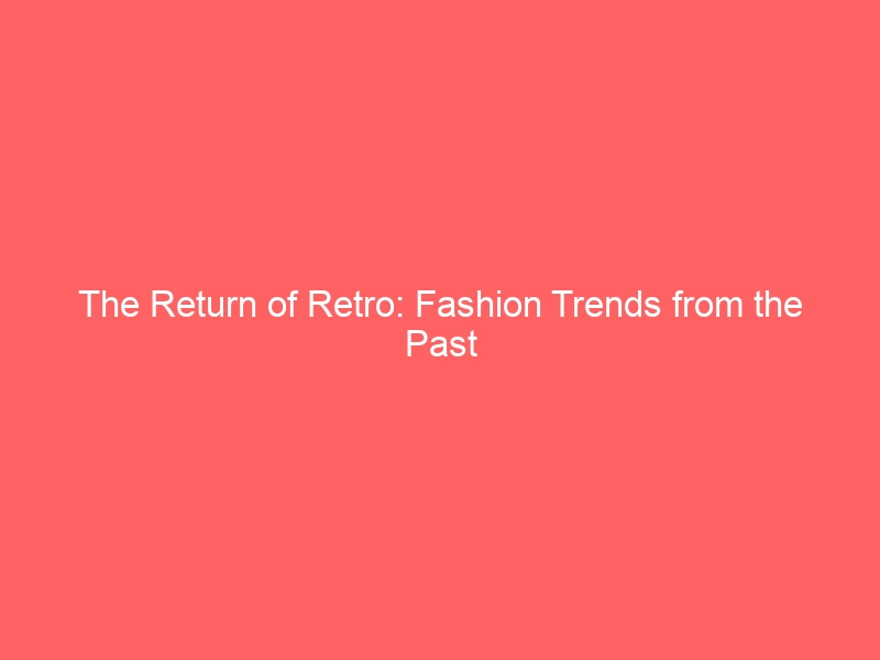 The Return of Retro: Fashion Trends from the Past